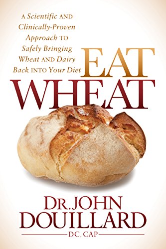 Eat Wheat: A Scientific and Clinically-Proven Approach to Safely Bringing Wheat and Dairy Back Into Your Diet Eat Wheat: A Scientific and Clinically-Proven Approach to Safely Bringing Wheat and Dairy Back Into Your Diet