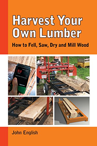 Harvest Your Own Lumber: How to Fell, Saw, Dry and Mill Wood: How to Fell, Saw, Dry and Mill Wod