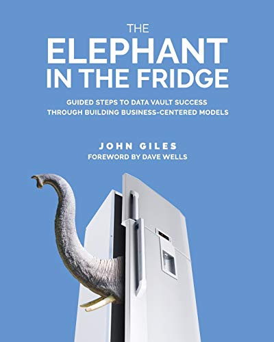 The Elephant in the Fridge: Guided Steps to Data Vault Success through Building Business-Centered Models von Technics Publications