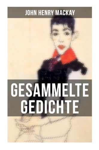 Gesammelte Gedichte von John Henry Mackay: Gedichtsammlung eines anarchistischer Rebell Gesammelte Gedichte von John Henry Mackay: Gedichtsammlung eines anarchistischer Rebell