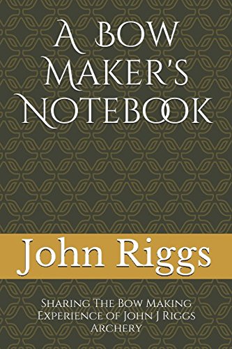 A Bow Maker's Notebook: Sharing The Bow Making Experience of John J Riggs Archery
