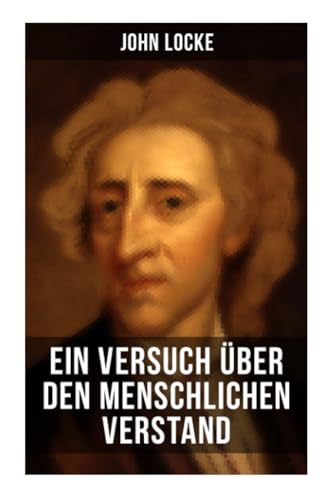 John Locke: Ein Versuch über den menschlichen Verstand: An Essay Concerning Human Understanding John Locke: Ein Versuch über den menschlichen Verstand: An Essay Concerning Human Understanding