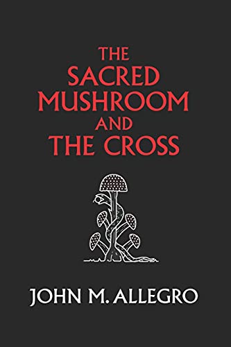 The Sacred Mushroom and The Cross: A study of the nature and origins of Christianity within the fertility cults of the ancient Near East The Sacred Mushroom and The Cross: A study of the nature and origins of Christianity within the fertility cults of the ancient Near East