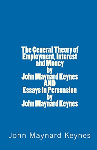 The General Theory of Employment, Interest and Money by John Maynard Keynes AND Essays In Persuasion by John Maynard Keynes The General Theory of Employment, Interest and Money by John Maynard Keynes AND Essays In Persuasion by John Maynard Keynes