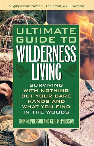 Ultimate Guide to Wilderness Living: Surviving with Nothing But Your Bare Hands and What You Find in the Woods