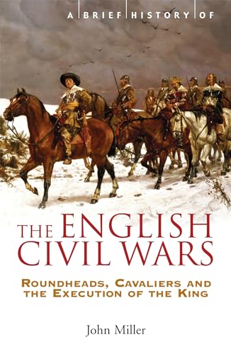 A Brief History of the English Civil Wars: Roundheads, Cavaliers and the Execution of the King (Brief Histories)