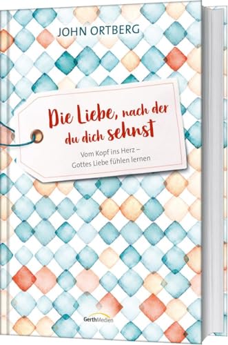 Die Liebe, nach der du dich sehnst: Vom Kopf ins Herz - Gottes Liebe fühlen lernen