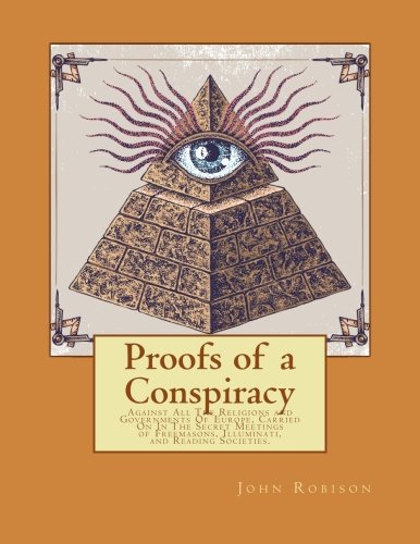 Proofs of a Conspiracy: Against All The Religions and Governments Of Europe, Carried On In The Secret Meetings of Freemasons, Illuminati, and Reading Societies.
