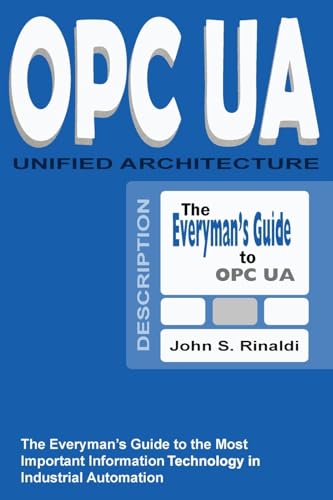 OPC UA - Unified Architecture: The Everyman's Guide to the Most Important Information Technology in Industrial Automation OPC UA - Unified Architecture: The Everyman's Guide to the Most Important Information Technology in Industrial Automation