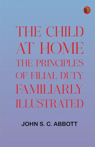 The Child at Home: The Principles of Filial Duty, Familiarly Illustrated von Zinc Read