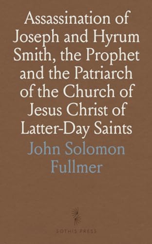 Assassination of Joseph and Hyrum Smith, the Prophet and the Patriarch of the Church of Jesus Christ of Latter-Day Saints: A Condensed History of the Expulsion of the Saints From Nauvoo von Sothis Press