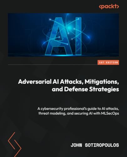 Adversarial AI Attacks, Mitigations, and Defense Strategies: A cybersecurity professional's guide to AI attacks, threat modeling, and securing AI with MLSecOps Adversarial AI Attacks, Mitigations, and Defense Strategies: A cybersecurity professional's guide to AI attacks, threat modeling, and securing AI with MLSecOps
