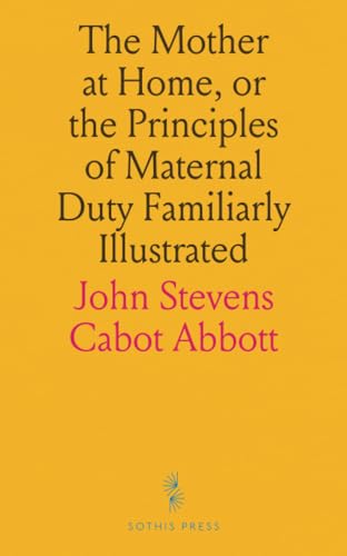 The Mother at Home, or the Principles of Maternal Duty Familiarly Illustrated von Sothis Press