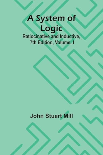 A System of Logic: Ratiocinative and Inductive, 7th Edition, Volume. I von Alpha Edition