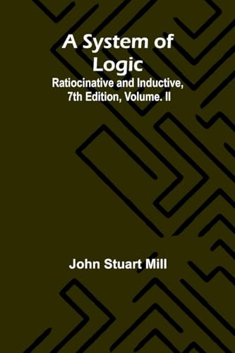 A System of Logic: Ratiocinative and Inductive, 7th Edition, Volume. II von Alpha Edition
