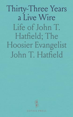 Thirty-Three Years a Live Wire: Life of John T. Hatfield; The Hoosier Evangelist von Sothis Press