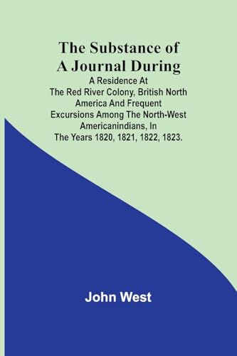 The Substance of a Journal During a Residence at the Red River Colony, British North America and Frequent Excursions Among the North-West AmericanIndians, In the Years 1820, 1821, 1822, 1823. von Alpha Edition