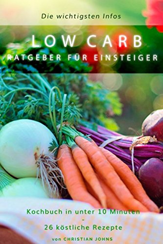 Low Carb, Ratgeber für Einsteiger, Die Wichtigsten Infos. Kochbuch in unter 10 Minuten,: Perfekt für Berufstätige auf der schnelle und zum gesunden Abnehmen/Fettverbrennung/ 26 köstliche Rezepte
