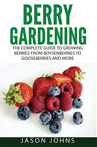Berry Gardening: The Complete Guide to Berry Gardening from Boysenberries to Gooseberries and More (Inspiring Gardening Ideas, Band 35)