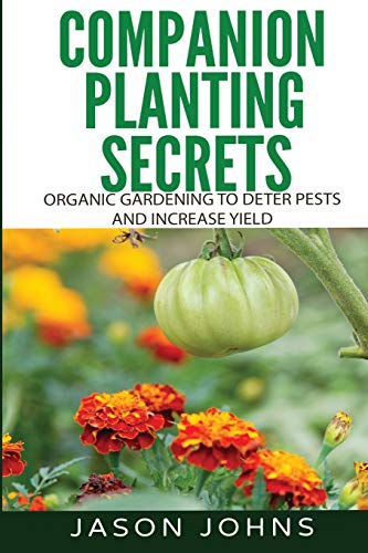 Companion Planting Secrets - Organic Gardening to Deter Pests and Increase Yield: Chemical Free Methods to Reduce Pests, Combat Diseases and Grow ... (Inspiring Gardening Ideas, Band 31)
