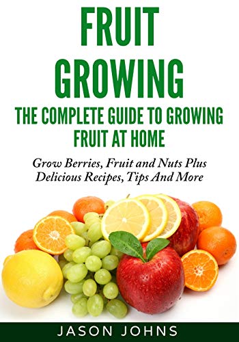 Fruit Growing - The Complete Guide To Growing Fruit At Home (Inspiring Gardening Ideas, Band 2)