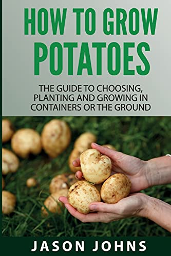 How To Grow Potatoes: The Guide To Choosing, Planting and Growing in Containers Or the Ground (Inspiring Gardening Ideas, Band 25)