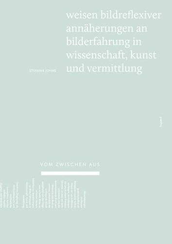 Vom Zwischen aus: Weisen bildreflexiver Annäherungen an Bilderfahrung in Wissenschaft, Kunst und Vermittlung
