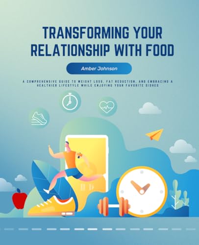 Transforming Your Relationship with Food: A Comprehensive Guide to Weight Loss, Fat Reduction, and Embracing a Healthier Lifestyle While Enjoying Your Favorite Dishes