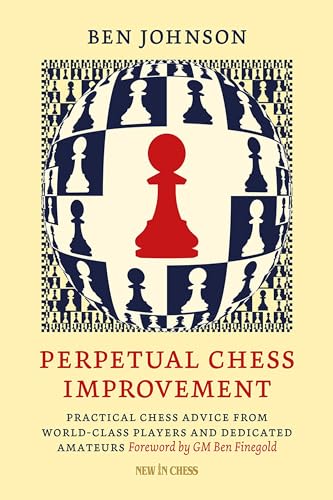 Perpetual Chess Improvement: Practical Chess Advice from World-Class Players and Dedicated Amateurs (New in Chess)