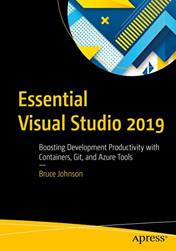 Essential Visual Studio 2019: Boosting Development Productivity with Containers, Git, and Azure Tools Essential Visual Studio 2019: Boosting Development Productivity with Containers, Git, and Azure Tools