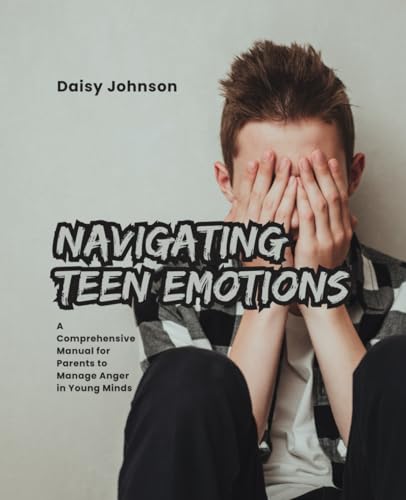 Navigating Teen Emotions: A Comprehensive Manual for Parents to Manage Anger in Young Minds