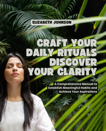 Craft Your Daily Rituals Discover Your Clarity: A Comprehensive Manual to Establish Meaningful Habits and Achieve Your Aspirations Craft Your Daily Rituals Discover Your Clarity: A Comprehensive Manual to Establish Meaningful Habits and Achieve Your Aspirations