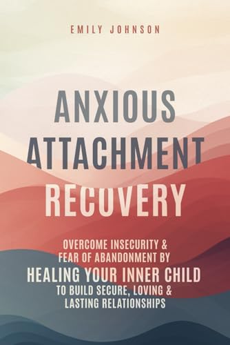 Anxious Attachment Recovery: Overcome Insecurity & Fear of Abandonment by Healing Your Inner Child to Build Secure, Loving & Lasting Relationships von Independently published