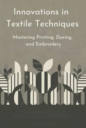 Innovations in Textile Techniques: Mastering Printing, Dyeing, and Embroidery von Independently published