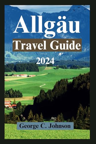 Allgäu Travel Guide 2024: Unveiling Captivating Landscapes, Local Marvels, and Timeless Traditions in an Unforgettable Adventure von Independently published