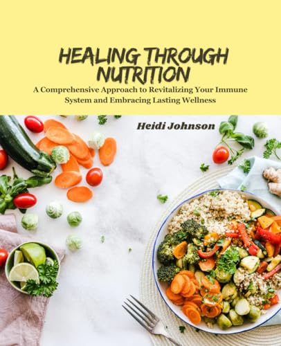 Healing Through Nutrition: A Comprehensive Approach to Revitalizing Your Immune System and Embracing Lasting Wellness