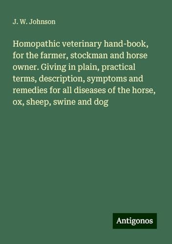 Homopathic veterinary hand-book, for the farmer, stockman and horse owner. Giving in plain, practical terms, description, symptoms and remedies for all diseases of the horse, ox, sheep, swine and dog von Antigonos Verlag
