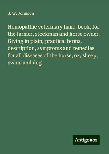 Homopathic veterinary hand-book, for the farmer, stockman and horse owner. Giving in plain, practical terms, description, symptoms and remedies for all diseases of the horse, ox, sheep, swine and dog von Antigonos Verlag