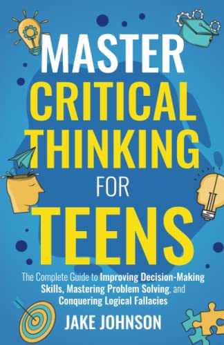 Master Critical Thinking for Teens: The Complete Guide to Improving Decision-Making Skills, Mastering Problem Solving, and Conquering Logical Fallacies von Independently published