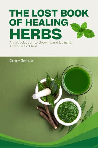 The Lost Book of Healing Herbs : An Introduction to Growing, and Utilising Therapeutic Plant von Lulu.com