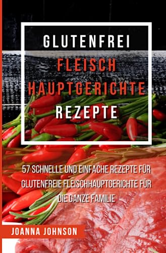 Glutenfrei Fleisch Hauptgerichte Rezepte: 57 schnelle und einfache Rezepte für glutenfreie Fleischhauptgerichte für die ganze Familie (Kochbücher) von epubli