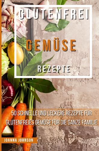 Glutenfrei Gemüse Rezepte: 50 schnelle und leckere Rezepte für glutenfreies Gemüse für die ganze Familie (Kochbücher) von epubli