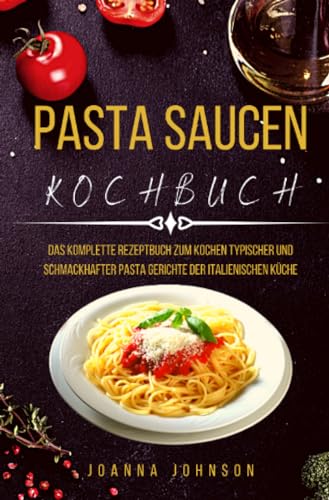 PASTA SAUCEN KOCHBUCH: Das Komplette Rezeptbuch Zum Kochen Typischer Und Schmackhafter Pasta gerichte Der Italienischen Küche (Kochbücher) von epubli