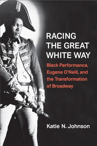 Racing the Great White Way: Black Performance, Eugene O’Neill, and the Transformation of Broadway (Theater: Theory/Text/performance)