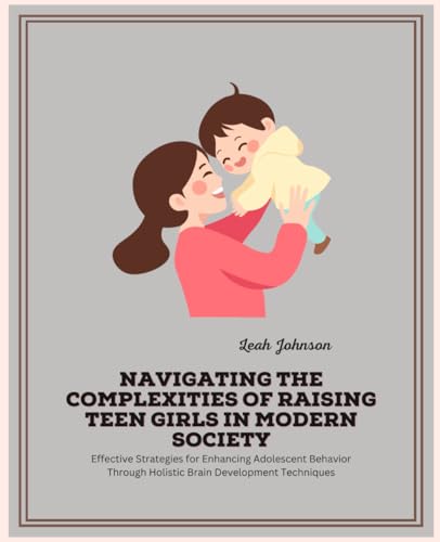 Navigating the Complexities of Raising Teen Girls in Modern Society: Effective Strategies for Enhancing Adolescent Behavior Through Holistic Brain Development Techniques
