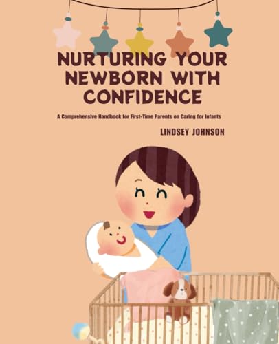Nurturing Your Newborn with Confidence: A Comprehensive Handbook for First-Time Parents on Caring for Infants
