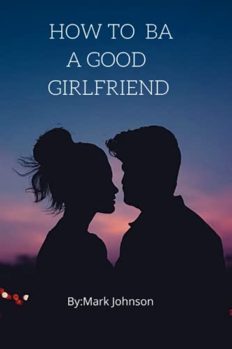How To Be A Good girlfriend: The greatest secret for making your boyfriend to fall in good love with you to became happy every time