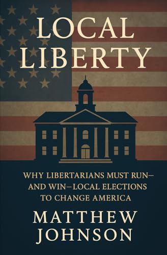 Local Liberty: Why Libertarians Must Run—and Win—Local Elections to Change America Local Liberty: Why Libertarians Must Run—and Win—Local Elections to Change America von Independently published