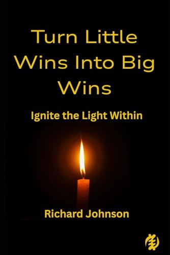 Turn Little Wins Into Big Wins: Ignite the Light Within You von Richard Johnson