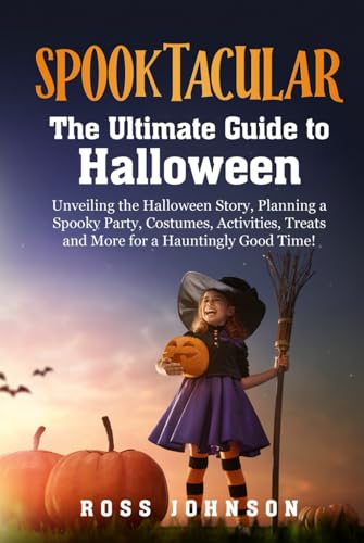 Spooktacular: The Ultimate Guide to Halloween; Unveiling the Halloween Story, Planning a Spooky Halloween Party, Costumes, Activities, Treats and More for a Hauntingly Good Time!
